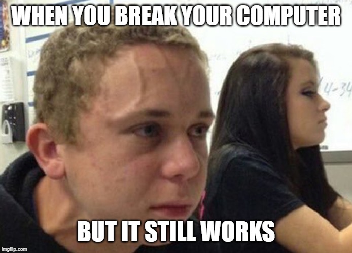 When you haven't told anybody | WHEN YOU BREAK YOUR COMPUTER; BUT IT STILL WORKS | image tagged in when you haven't told anybody | made w/ Imgflip meme maker
