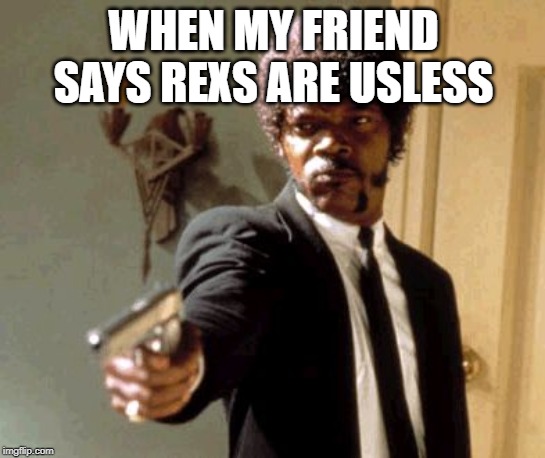 Say That Again I Dare You | WHEN MY FRIEND SAYS REXS ARE USLESS | image tagged in memes,say that again i dare you | made w/ Imgflip meme maker