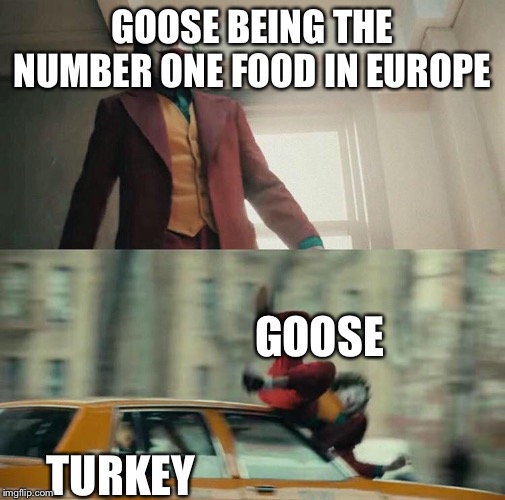 Joaquin Phoenix Joker Car | GOOSE BEING THE NUMBER ONE FOOD IN EUROPE; GOOSE; TURKEY | image tagged in joaquin phoenix joker car | made w/ Imgflip meme maker