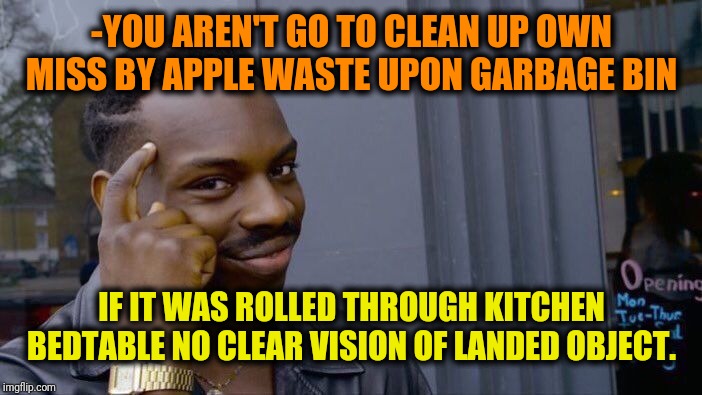 -Should collect the power before throwing any else places. | -YOU AREN'T GO TO CLEAN UP OWN MISS BY APPLE WASTE UPON GARBAGE BIN; IF IT WAS ROLLED THROUGH KITCHEN BEDTABLE NO CLEAR VISION OF LANDED OBJECT. | image tagged in memes,roll safe think about it,throwback,garbage dump,apple,years of academy training wasted | made w/ Imgflip meme maker