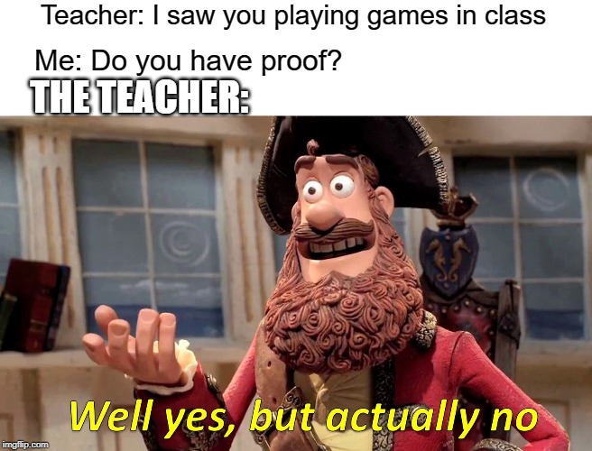 Teachers these days.... | Teacher: I saw you playing games in class; Me: Do you have proof? THE TEACHER: | image tagged in memes,well yes but actually no | made w/ Imgflip meme maker