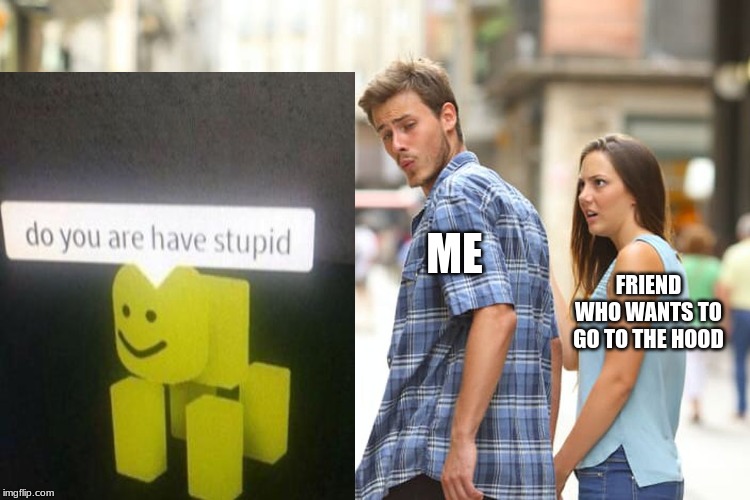 Distracted Boyfriend Meme | ME; FRIEND WHO WANTS TO GO TO THE HOOD | image tagged in memes,distracted boyfriend | made w/ Imgflip meme maker