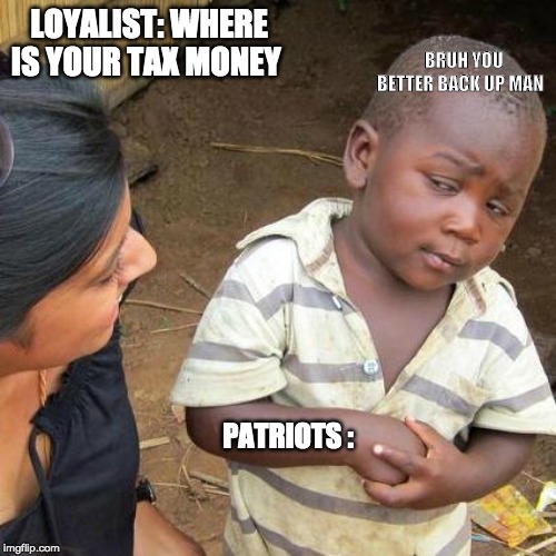Third World Skeptical Kid Meme | LOYALIST: WHERE IS YOUR TAX MONEY; BRUH YOU BETTER BACK UP MAN; PATRIOTS : | image tagged in memes,third world skeptical kid | made w/ Imgflip meme maker