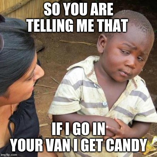 LOL | SO YOU ARE TELLING ME THAT; IF I GO IN YOUR VAN I GET CANDY | image tagged in memes,third world skeptical kid | made w/ Imgflip meme maker