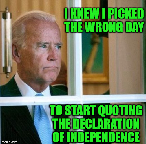 Sad Joe Biden | I KNEW I PICKED THE WRONG DAY; TO START QUOTING THE DECLARATION OF INDEPENDENCE | image tagged in sad joe biden,memes,declaration of independence,inspirational quote,one does not simply,so anyway i started blasting | made w/ Imgflip meme maker