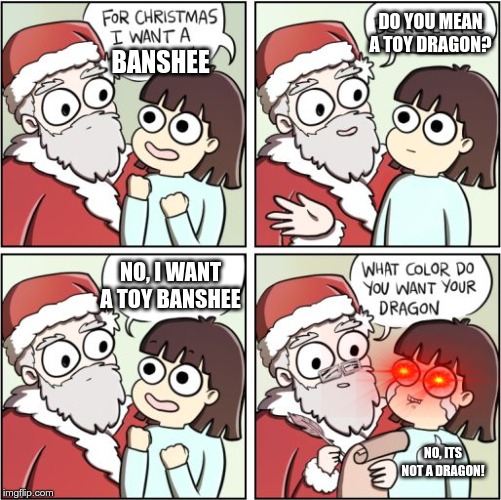 For Christmas I Want a Dragon |  DO YOU MEAN A TOY DRAGON? BANSHEE; NO, I WANT A TOY BANSHEE; NO, ITS NOT A DRAGON! | image tagged in for christmas i want a dragon | made w/ Imgflip meme maker