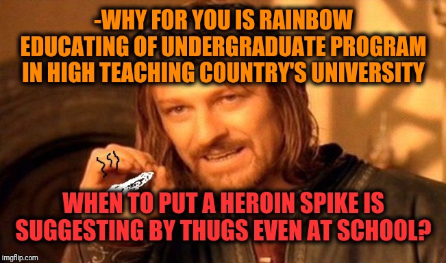 -This is preventing by spoke negative answer to remove dark souls away. | -WHY FOR YOU IS RAINBOW EDUCATING OF UNDERGRADUATE PROGRAM IN HIGH TEACHING COUNTRY'S UNIVERSITY; WHEN TO PUT A HEROIN SPIKE IS SUGGESTING BY THUGS EVEN AT SCHOOL? | image tagged in one does not simply 420 blaze it,heroin,super heroine,unhelpful high school teacher,theneedledrop,drugs are bad | made w/ Imgflip meme maker