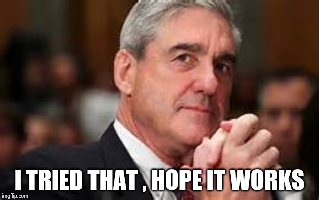 Bob mueller | I TRIED THAT , HOPE IT WORKS | image tagged in bob mueller | made w/ Imgflip meme maker