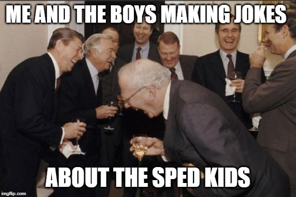 Laughing Men In Suits Meme |  ME AND THE BOYS MAKING JOKES; ABOUT THE SPED KIDS | image tagged in memes,laughing men in suits | made w/ Imgflip meme maker