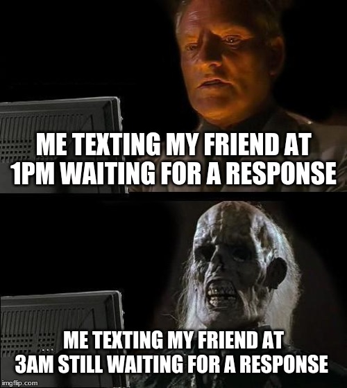 I'll Just Wait Here | ME TEXTING MY FRIEND AT 1PM WAITING FOR A RESPONSE; ME TEXTING MY FRIEND AT 3AM STILL WAITING FOR A RESPONSE | image tagged in memes,ill just wait here | made w/ Imgflip meme maker