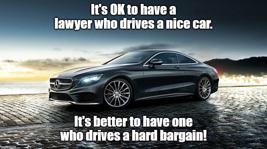 Good Lawyer meme | It's OK to have a lawyer who drives a nice car. It's better to have one who drives a hard bargain! | image tagged in memes | made w/ Imgflip meme maker
