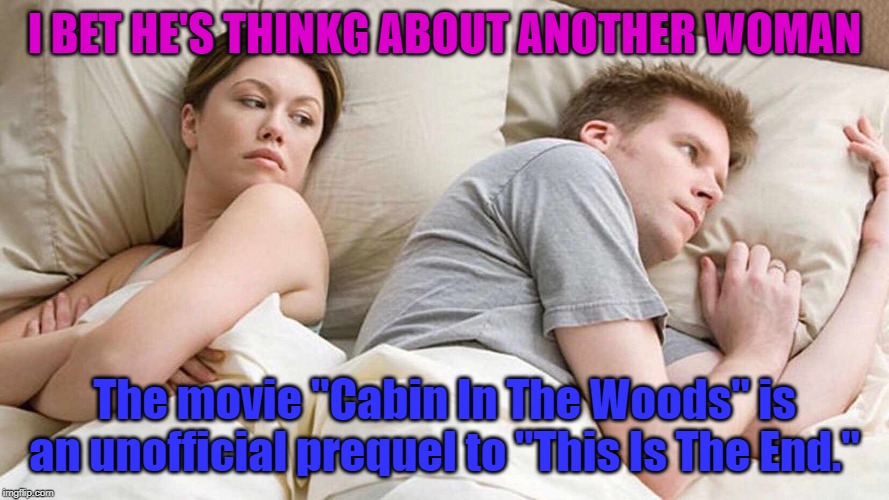 I Bet He's Thinking About Other Women Meme | I BET HE'S THINKG ABOUT ANOTHER WOMAN; The movie "Cabin In The Woods" is an unofficial prequel to "This Is The End." | image tagged in i bet he's thinking about other women | made w/ Imgflip meme maker