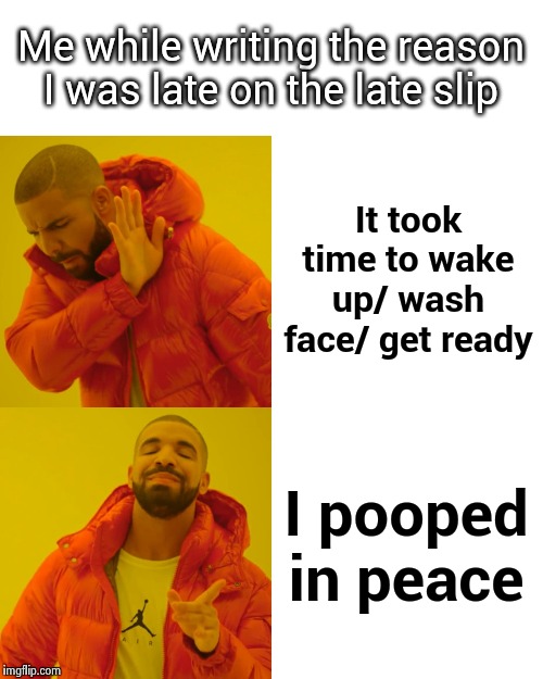Drake Hotline Bling Meme | Me while writing the reason I was late on the late slip; It took time to wake up/ wash face/ get ready; I pooped in peace | image tagged in memes,drake hotline bling | made w/ Imgflip meme maker