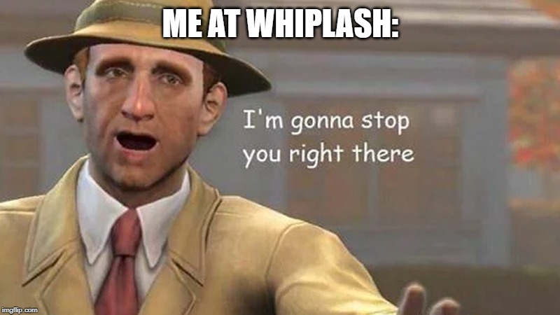 I'm gonna stop you right there | ME AT WHIPLASH: | image tagged in i'm gonna stop you right there | made w/ Imgflip meme maker