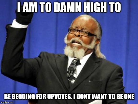 Too Damn High | I AM TO DAMN HIGH TO; BE BEGGING FOR UPVOTES. I DONT WANT TO BE ONE | image tagged in memes,too damn high | made w/ Imgflip meme maker