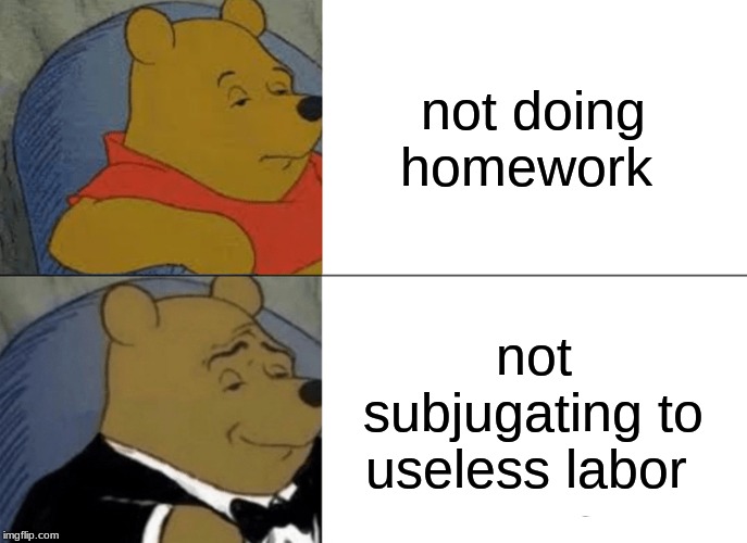 Tuxedo Winnie The Pooh Meme | not doing homework; not subjugating to useless labor | image tagged in memes,tuxedo winnie the pooh | made w/ Imgflip meme maker