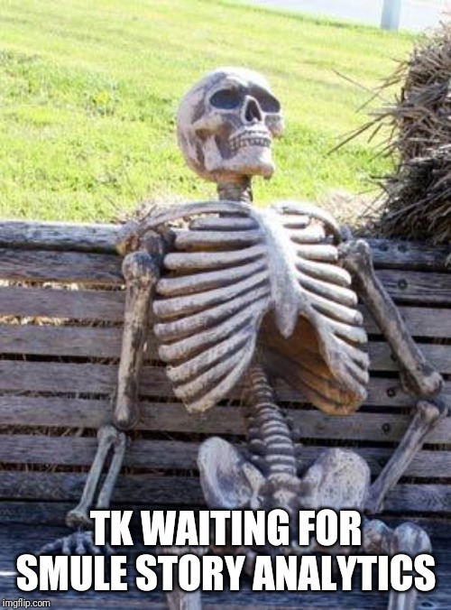 Waiting Skeleton Meme | TK WAITING FOR SMULE STORY ANALYTICS | image tagged in memes,waiting skeleton | made w/ Imgflip meme maker
