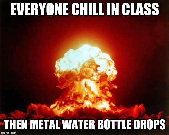 Nuclear Explosion | EVERYONE CHILL IN CLASS; THEN METAL WATER BOTTLE DROPS | image tagged in memes,nuclear explosion | made w/ Imgflip meme maker