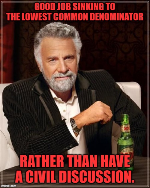 The Most Interesting Man In The World Meme | GOOD JOB SINKING TO THE LOWEST COMMON DENOMINATOR RATHER THAN HAVE A CIVIL DISCUSSION. | image tagged in memes,the most interesting man in the world | made w/ Imgflip meme maker