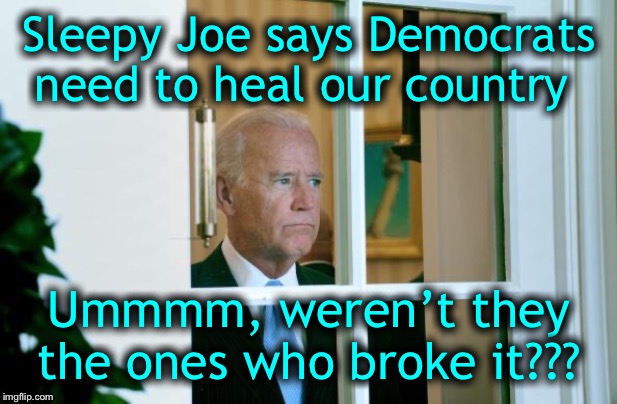 Sad Joe Biden | Sleepy Joe says Democrats need to heal our country; Ummmm, weren’t they the ones who broke it??? | image tagged in sad joe biden | made w/ Imgflip meme maker