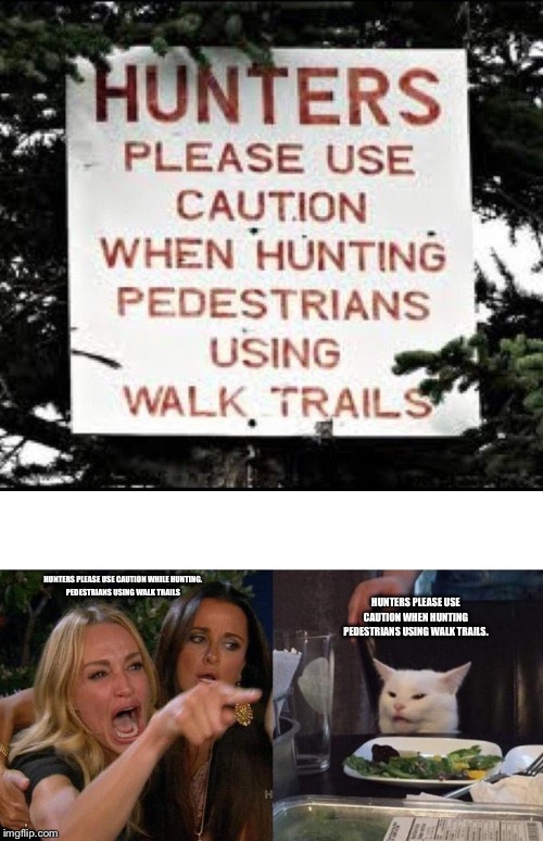 HUNTERS PLEASE USE CAUTION WHEN HUNTING PEDESTRIANS USING WALK TRAILS. HUNTERS PLEASE USE CAUTION WHILE HUNTING.


PEDESTRIANS USING WALK TRAILS | image tagged in memes,woman yelling at cat | made w/ Imgflip meme maker