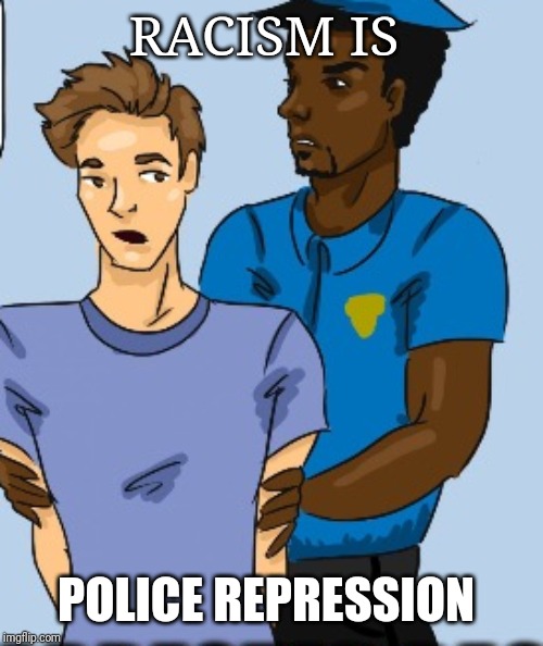 Racist cops arresting white men, black privilege and racism | RACISM IS; POLICE REPRESSION | image tagged in racist cops arresting white men black privilege and racism | made w/ Imgflip meme maker