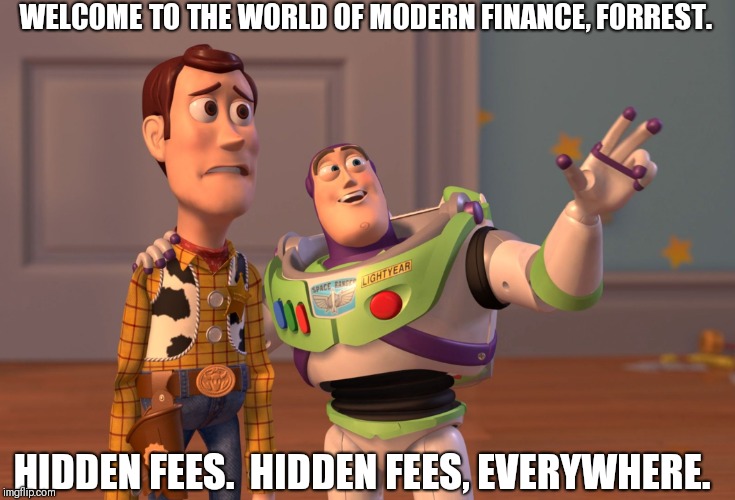 It costs how much to use my money? | WELCOME TO THE WORLD OF MODERN FINANCE, FORREST. HIDDEN FEES.  HIDDEN FEES, EVERYWHERE. | image tagged in memes,x x everywhere | made w/ Imgflip meme maker