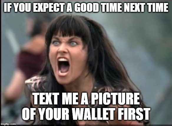 Screaming Woman | IF YOU EXPECT A GOOD TIME NEXT TIME TEXT ME A PICTURE OF YOUR WALLET FIRST | image tagged in screaming woman | made w/ Imgflip meme maker