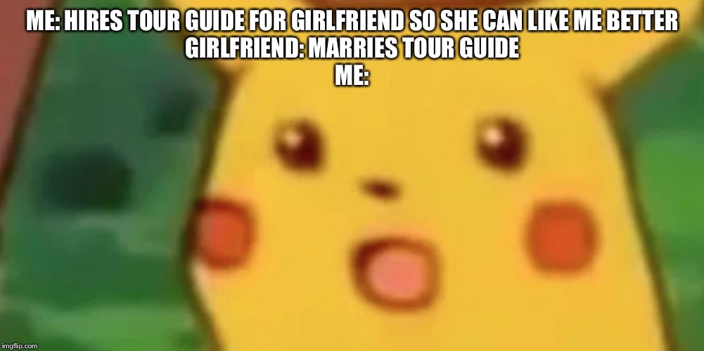 Funny | ME: HIRES TOUR GUIDE FOR GIRLFRIEND SO SHE CAN LIKE ME BETTER
GIRLFRIEND: MARRIES TOUR GUIDE
ME: | image tagged in funny stuff | made w/ Imgflip meme maker