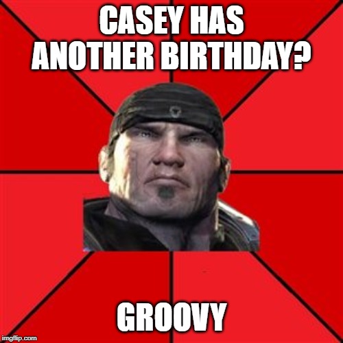 Marcus Fenix | CASEY HAS ANOTHER BIRTHDAY? GROOVY | image tagged in marcus fenix | made w/ Imgflip meme maker
