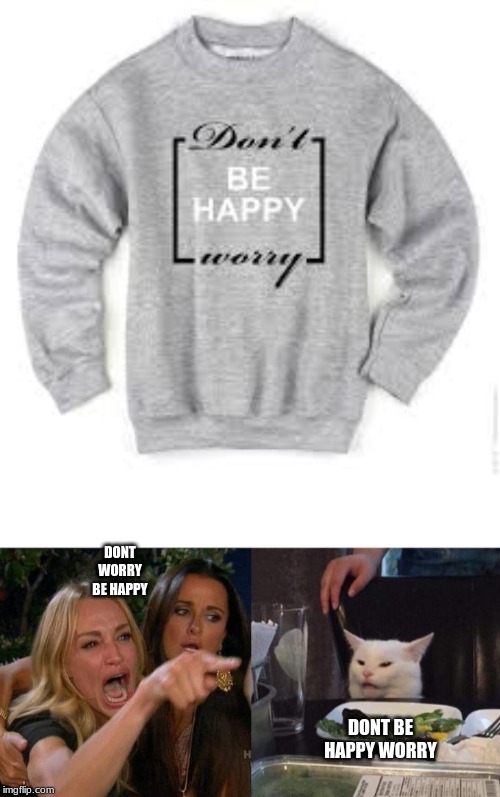 DONT WORRY BE HAPPY; DONT BE HAPPY WORRY | image tagged in memes,woman yelling at cat | made w/ Imgflip meme maker