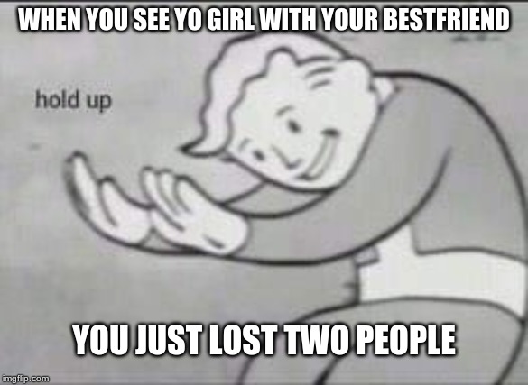 Fallout Hold Up | WHEN YOU SEE YO GIRL WITH YOUR BESTFRIEND; YOU JUST LOST TWO PEOPLE | image tagged in fallout hold up | made w/ Imgflip meme maker