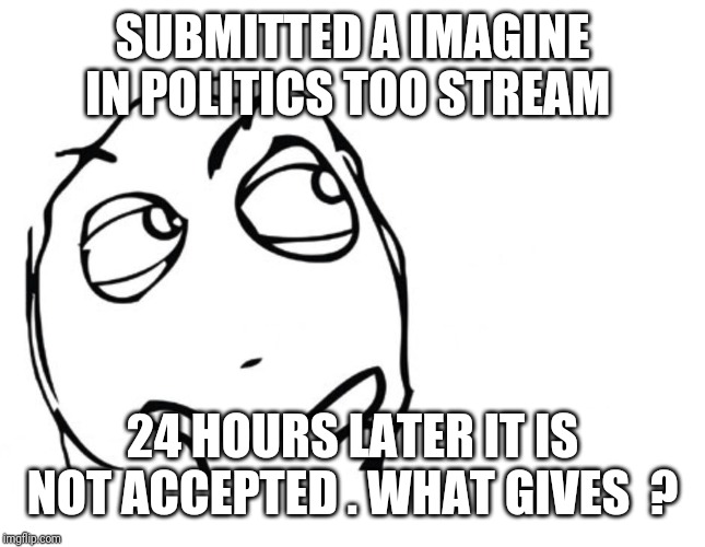 hmmm | SUBMITTED A IMAGINE IN POLITICS TOO STREAM; 24 HOURS LATER IT IS NOT ACCEPTED . WHAT GIVES  ? | image tagged in hmmm | made w/ Imgflip meme maker