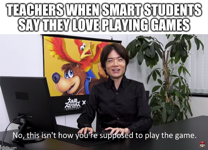 This Isn't How You're Supposed to Play the GaME | TEACHERS WHEN SMART STUDENTS SAY THEY LOVE PLAYING GAMES | image tagged in this isn't how you're supposed to play the game | made w/ Imgflip meme maker