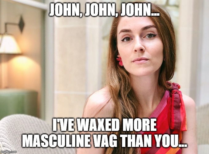 JOHN, JOHN, JOHN... I'VE WAXED MORE MASCULINE VAG THAN YOU... | made w/ Imgflip meme maker