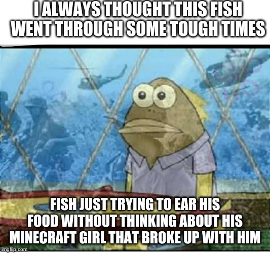 SpongeBob Fish Vietnam Flashback | I ALWAYS THOUGHT THIS FISH WENT THROUGH SOME TOUGH TIMES; FISH JUST TRYING TO EAR HIS FOOD WITHOUT THINKING ABOUT HIS MINECRAFT GIRL THAT BROKE UP WITH HIM | image tagged in spongebob fish vietnam flashback | made w/ Imgflip meme maker