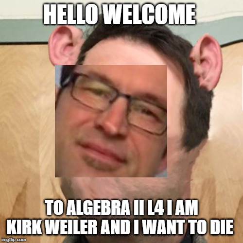 kill kirk just do it | HELLO WELCOME; TO ALGEBRA II L4 I AM KIRK WEILER AND I WANT TO DIE | image tagged in kirk memes because im bored | made w/ Imgflip meme maker