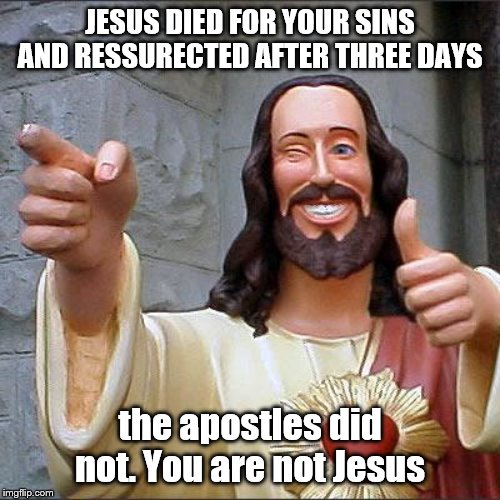 Buddy Christ | JESUS DIED FOR YOUR SINS AND RESSURECTED AFTER THREE DAYS; the apostles did not. You are not Jesus | image tagged in memes,buddy christ | made w/ Imgflip meme maker