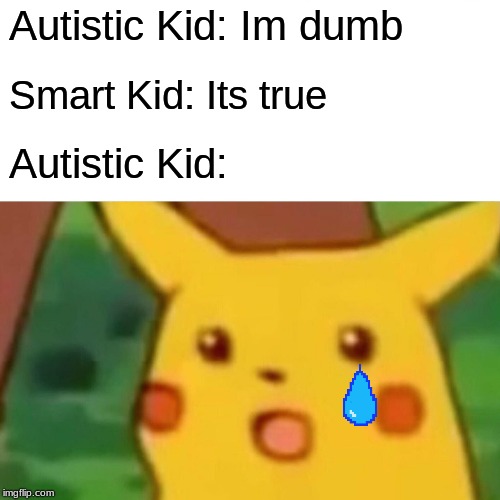 Surprised Pikachu | Autistic Kid: Im dumb; Smart Kid: Its true; Autistic Kid: | image tagged in memes,surprised pikachu | made w/ Imgflip meme maker