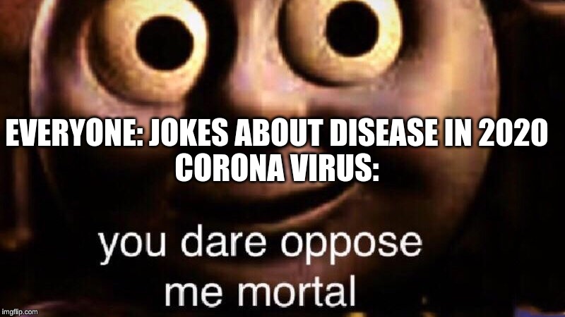 You dare oppose me mortal | EVERYONE: JOKES ABOUT DISEASE IN 2020
CORONA VIRUS: | image tagged in you dare oppose me mortal | made w/ Imgflip meme maker