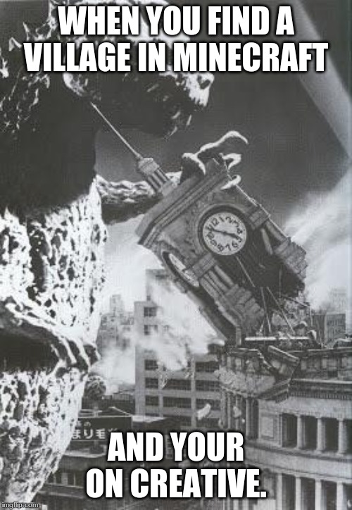 Godzilla destroys a Clock Tower | WHEN YOU FIND A VILLAGE IN MINECRAFT; AND YOUR ON CREATIVE. | image tagged in godzilla destroys a clock tower | made w/ Imgflip meme maker
