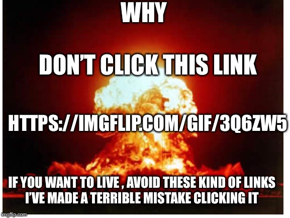 “Never gonna give you up” | WHY; DON’T CLICK THIS LINK; HTTPS://IMGFLIP.COM/GIF/3Q6ZW5; IF YOU WANT TO LIVE , AVOID THESE KIND OF LINKS
I’VE MADE A TERRIBLE MISTAKE CLICKING IT | image tagged in dont,seriously | made w/ Imgflip meme maker