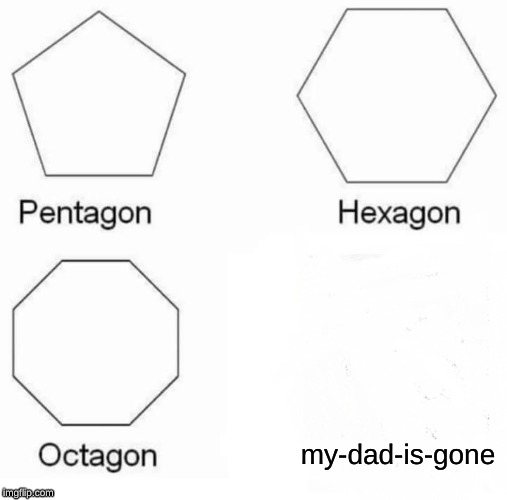 Pentagon Hexagon Octagon Meme | my-dad-is-gone | image tagged in memes,pentagon hexagon octagon | made w/ Imgflip meme maker