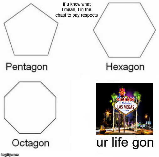 Pentagon Hexagon Octagon Meme | If u know what I mean, f in the chast to pay respects; ur life gon | image tagged in memes,pentagon hexagon octagon | made w/ Imgflip meme maker