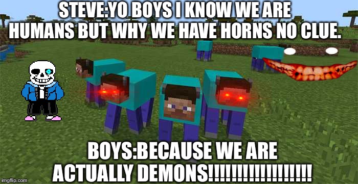 me and the boys | STEVE:YO BOYS I KNOW WE ARE HUMANS BUT WHY WE HAVE HORNS NO CLUE. BOYS:BECAUSE WE ARE ACTUALLY DEMONS!!!!!!!!!!!!!!!!!! | image tagged in me and the boys | made w/ Imgflip meme maker