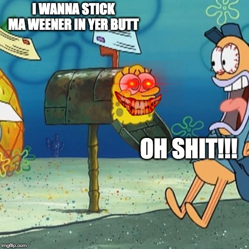 Spongebob Mailbox | I WANNA STICK MA WEENER IN YER BUTT; OH SHIT!!! | image tagged in spongebob mailbox | made w/ Imgflip meme maker