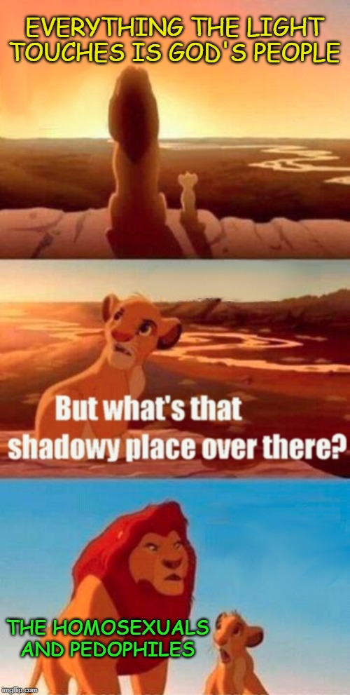 Romans Chapter 1 | EVERYTHING THE LIGHT TOUCHES IS GOD'S PEOPLE; THE HOMOSEXUALS AND PEDOPHILES | image tagged in memes,simba shadowy place,pedophiles,homosexuals | made w/ Imgflip meme maker