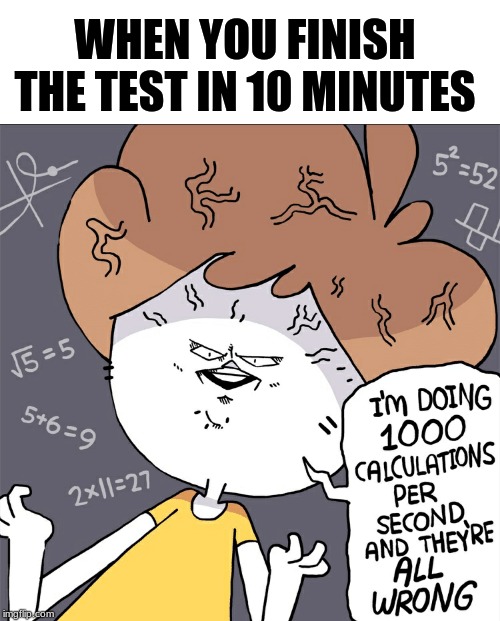 Im doing 1000 calculation per second and they're all wrong | WHEN YOU FINISH THE TEST IN 10 MINUTES | image tagged in im doing 1000 calculation per second and they're all wrong | made w/ Imgflip meme maker