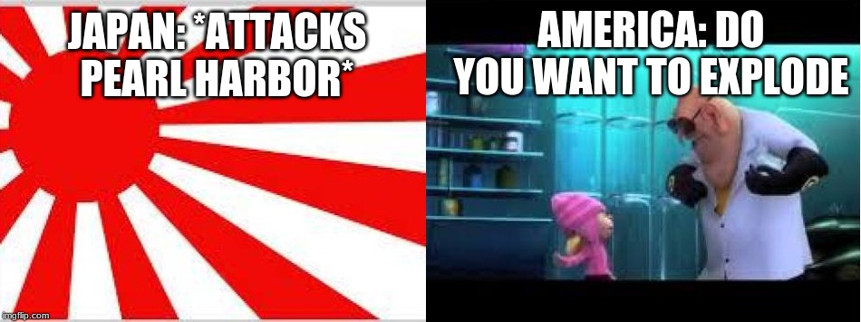 Pearl Harbor | AMERICA: DO YOU WANT TO EXPLODE; JAPAN: *ATTACKS PEARL HARBOR* | image tagged in japan,america,nukes,wwii | made w/ Imgflip meme maker