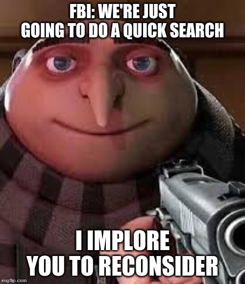 FBI: WE'RE JUST GOING TO DO A QUICK SEARCH; I IMPLORE YOU TO RECONSIDER | image tagged in gru meme | made w/ Imgflip meme maker